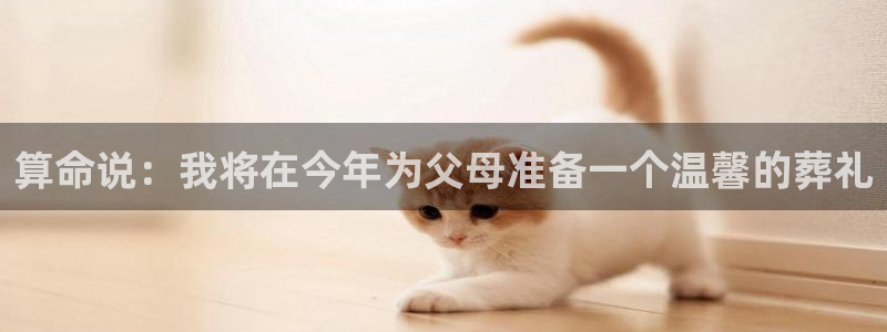 杏鑫娱乐3注册：算命说：我将在今年为父母准备一个温馨的葬礼