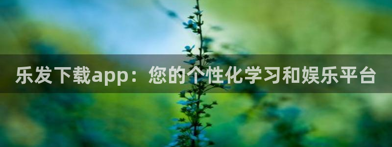 杏鑫娱乐5招商：乐发下载app：您的个性化学习和娱乐平台