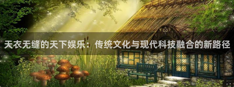 杏鑫娱乐体育平台总代理：天衣无缝的天下娱乐：传统文化与现代科技融合的新路径
