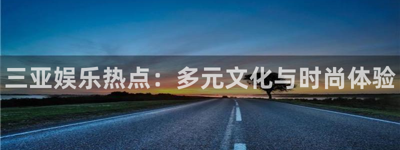 杏鑫娱乐：三亚娱乐热点：多元文化与时尚体验