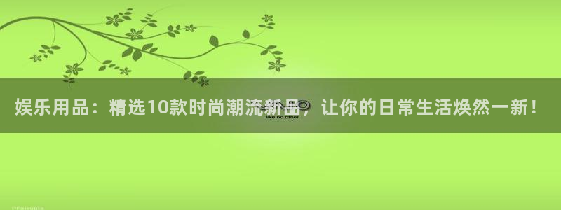 杏鑫娱乐注册：娱乐用品：精选10款时尚潮流新品，让你的日常生活焕然一新！