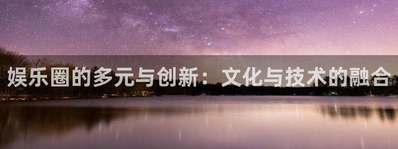 杏鑫娱乐招商：娱乐圈的多元与创新：文化与技术的融合