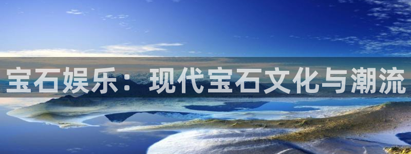 杏鑫娱乐体育2官网入口：宝石娱乐：现代宝石文化与潮流
