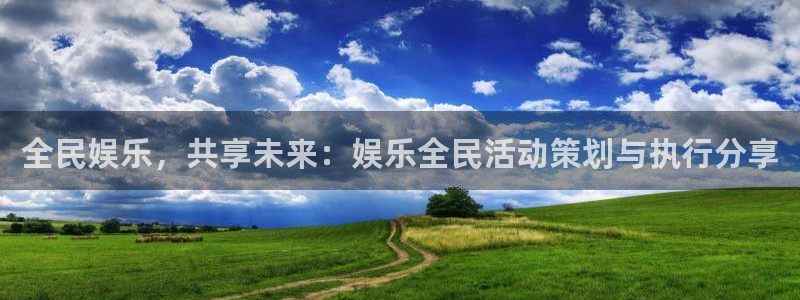杏鑫娱乐体育合法嘛：全民娱乐，共享未来：娱乐全民活动策划与执行分享
