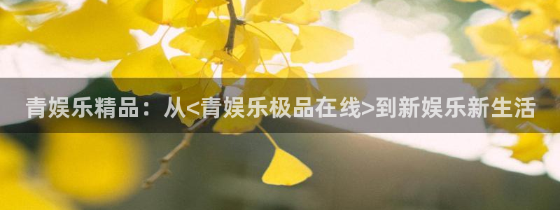 杏鑫娱乐4平台注册：青娱乐精品：从<青娱乐极品在线>到新娱乐新生活