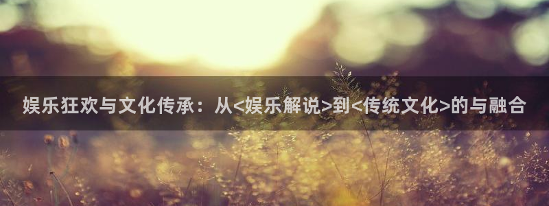 杏鑫娱乐5招商：娱乐狂欢与文化传承：从<娱乐解说>到<传统文化>的与融合