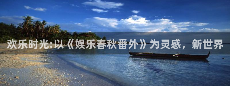 杏鑫娱乐招商：欢乐时光:以《娱乐春秋番外》为灵感，新世界