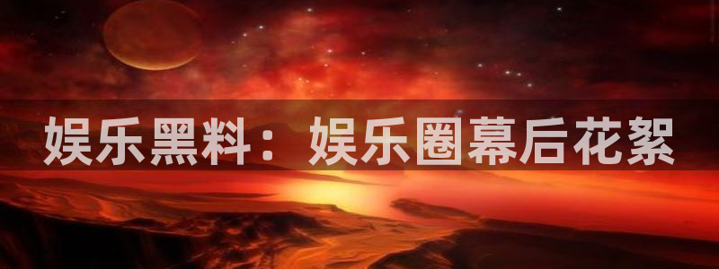 杏鑫娱乐登录：娱乐黑料：娱乐圈幕后花絮