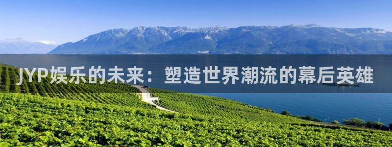 杏鑫娱乐f凯捷注册：JYP娱乐的未来：塑造世界潮流的幕后英雄