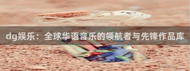 杏鑫娱乐游戏有哪些好玩的：dg娱乐：全球华语音乐的领航者与先锋作品库