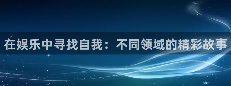 杏鑫娱乐体育凯捷代理注册：在娱乐中寻找自我：不同领域的精彩故事