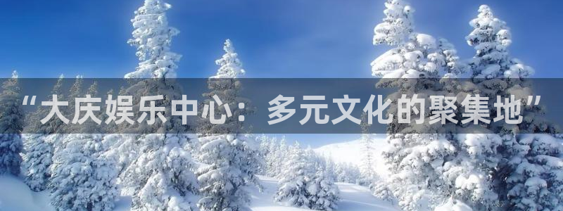 杏鑫娱乐2平台：“大庆娱乐中心：多元文化的聚集地”