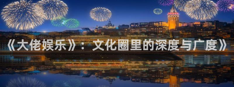 杏鑫娱乐平台注册入口：《大佬娱乐》：文化圈里的深度与广度》