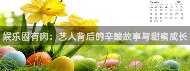 杏鑫娱乐体育平台总代理：娱乐圈有肉：艺人背后的辛酸故事与甜蜜成长