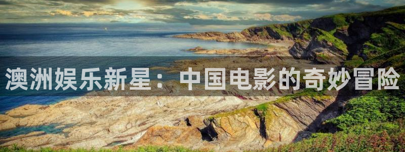 杏鑫娱乐：澳洲娱乐新星：中国电影的奇妙冒险