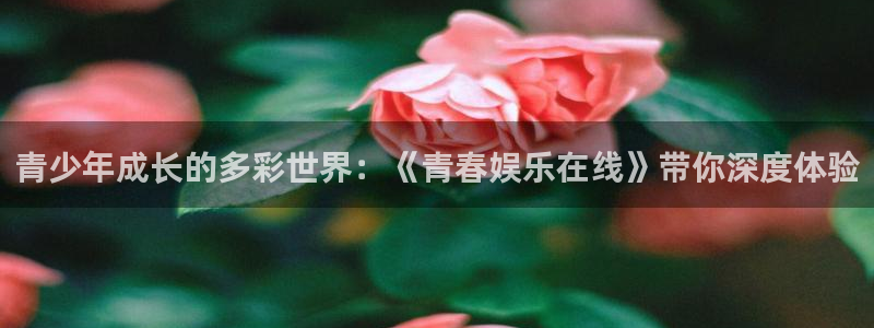 杏鑫娱乐登录注册：青少年成长的多彩世界：《青春娱乐在线》带你深度体验
