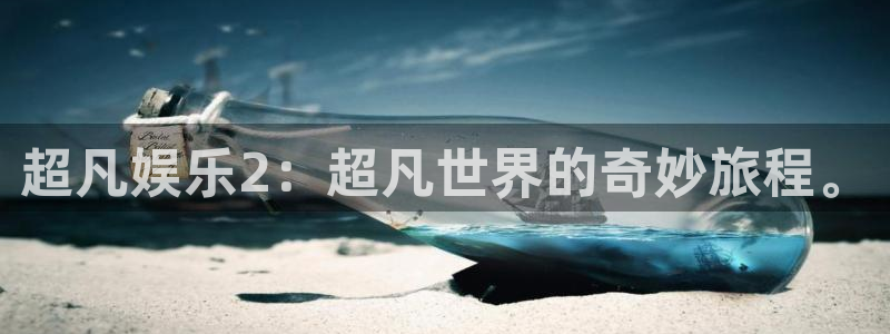 杏鑫娱乐4平台：超凡娱乐2：超凡世界的奇妙旅程。