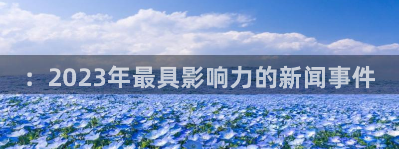 杏鑫娱乐体育凯捷平台主管：：2023年最具影响力的新闻事件
