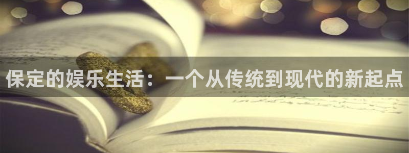 杏鑫娱乐代理注册官网入口：保定的娱乐生活：一个从传统到现代的新起点