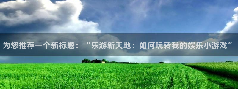 杏鑫娱乐登录：为您推荐一个新标题：“乐游新天地：如何玩转我的娱乐小游戏”