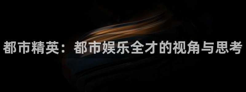 杏鑫娱乐体育凯捷平台代理：都市精英：都市娱乐全才的视角与思考